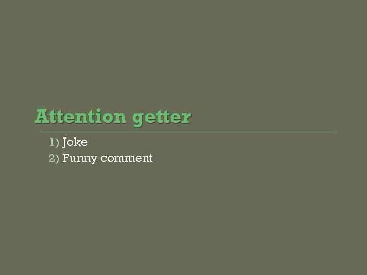 Attention getter 1) Joke 2) Funny comment 
