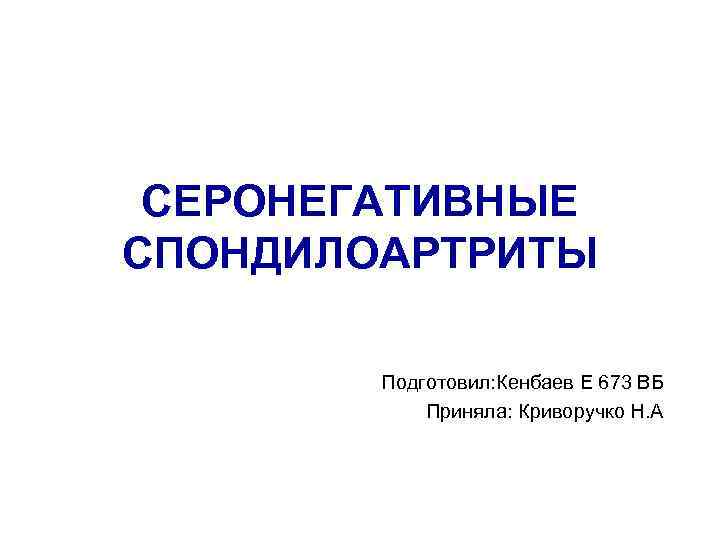 СЕРОНЕГАТИВНЫЕ СПОНДИЛОАРТРИТЫ Подготовил: Кенбаев Е 673 ВБ Приняла: Криворучко Н. А 