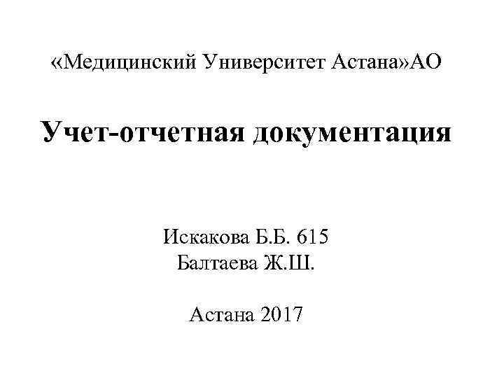  «Медицинский Университет Астана» АО Учет-отчетная документация Искакова Б. Б. 615 Балтаева Ж. Ш.