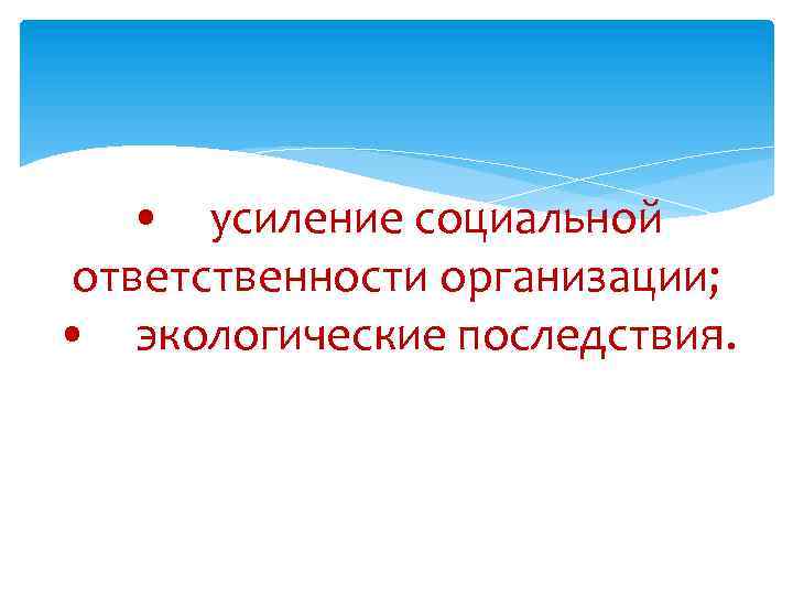  • усиление социальной ответственности организации; • экологические последствия. 