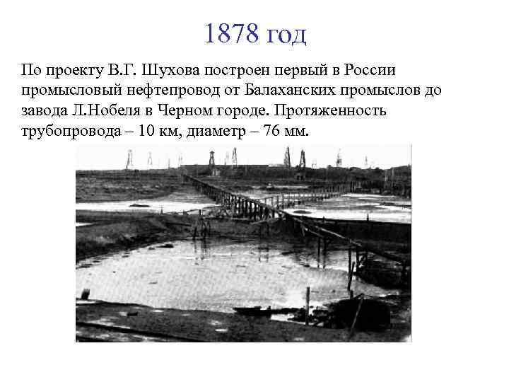 1878 год По проекту В. Г. Шухова построен первый в России промысловый нефтепровод от