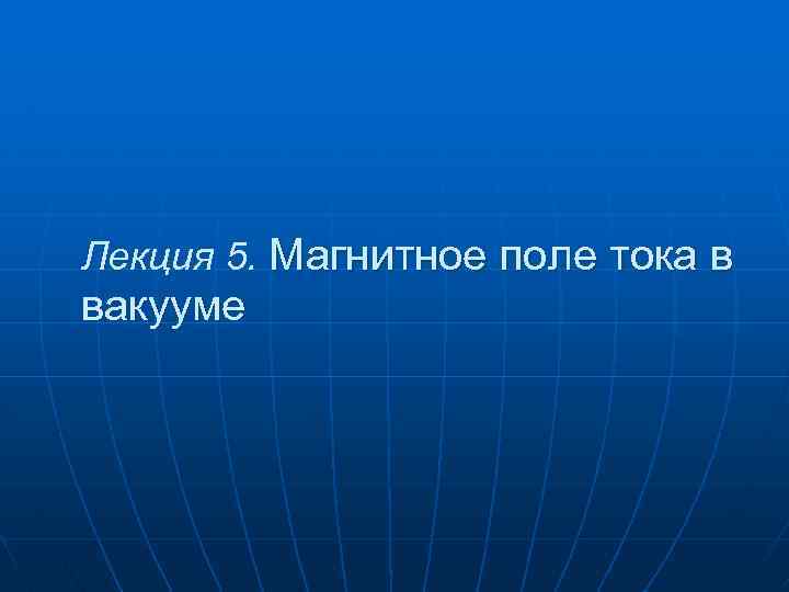 Лекция 5. Магнитное поле тока в вакууме 