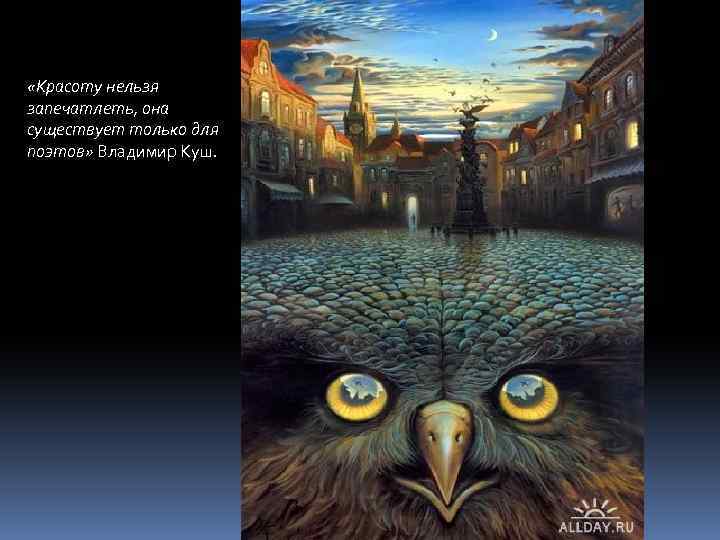  «Красоту нельзя запечатлеть, она существует только для поэтов» Владимир Куш. 