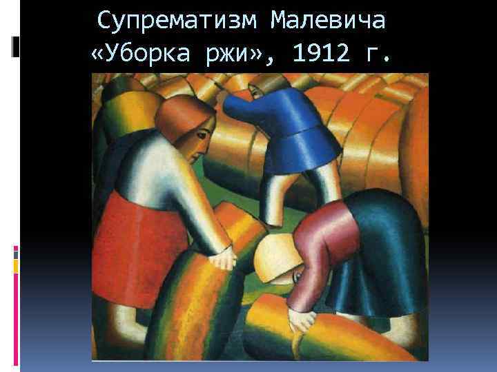 Супрематизм Малевича «Уборка ржи» , 1912 г. 