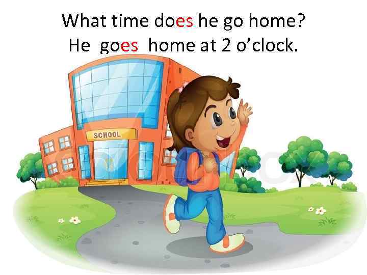 What time does he go home? He goes home at 2 o’clock. 