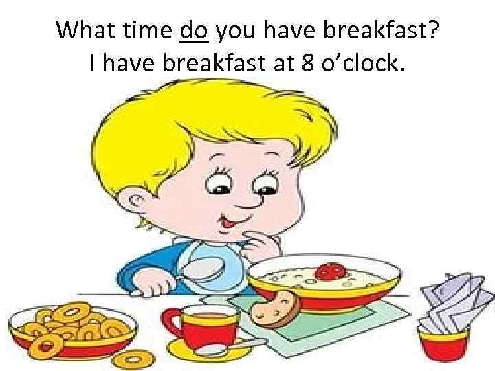 What time do you have breakfast? I have breakfast at 8 o’clock. 