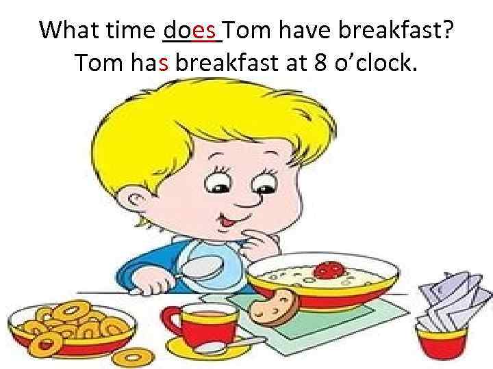 What time does Tom have breakfast? Tom has breakfast at 8 o’clock. 