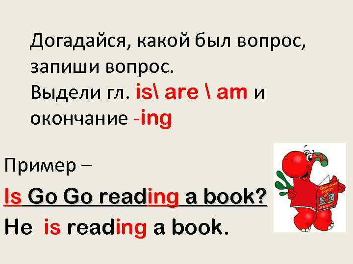 Догадайся, какой был вопрос, запиши вопрос. Выдели гл. is are  am и окончание