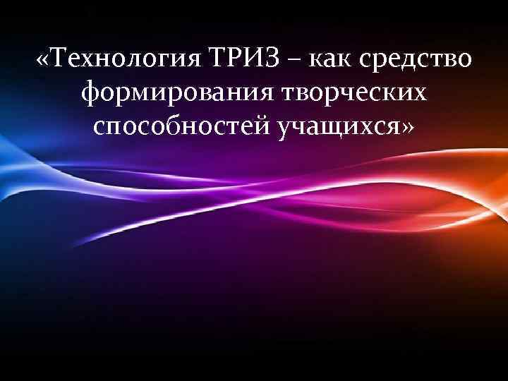  «Технология ТРИЗ – как средство формирования творческих способностей учащихся» 