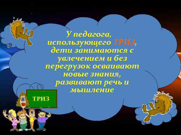 У педагога, использующего ТРИЗ, дети занимаются с увлечением и без перегрузок осваивают новые знания,