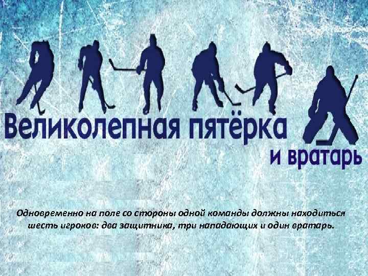 Одновременно на поле со стороны одной команды должны находиться шесть игроков: два защитника, три