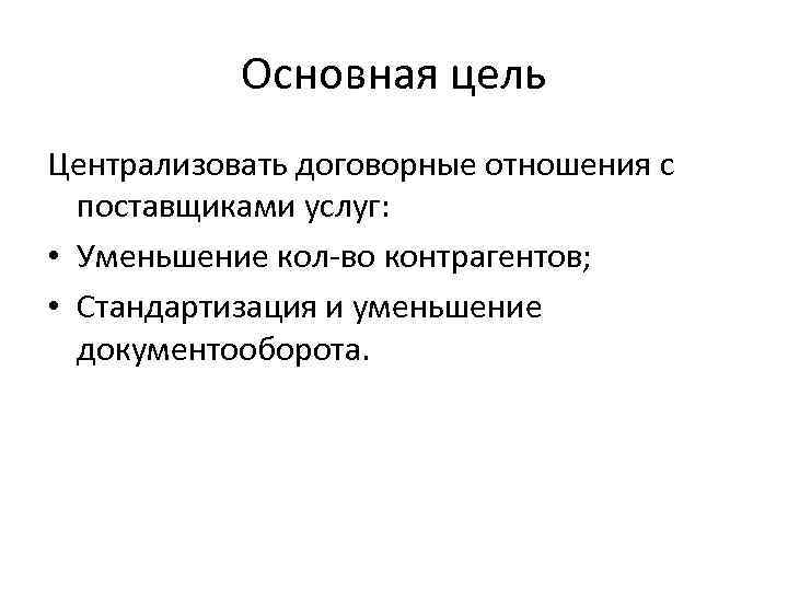 Основная цель Централизовать договорные отношения с поставщиками услуг: • Уменьшение кол-во контрагентов; • Стандартизация