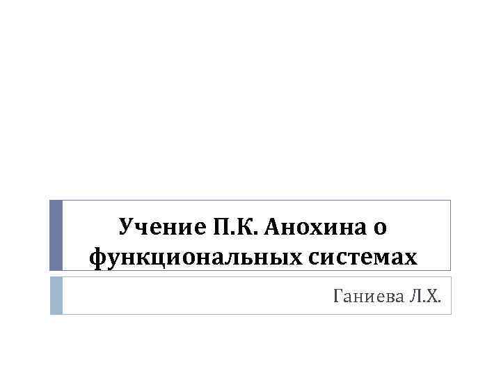 Учение П. К. Анохина о функциональных системах Ганиева Л. Х. 