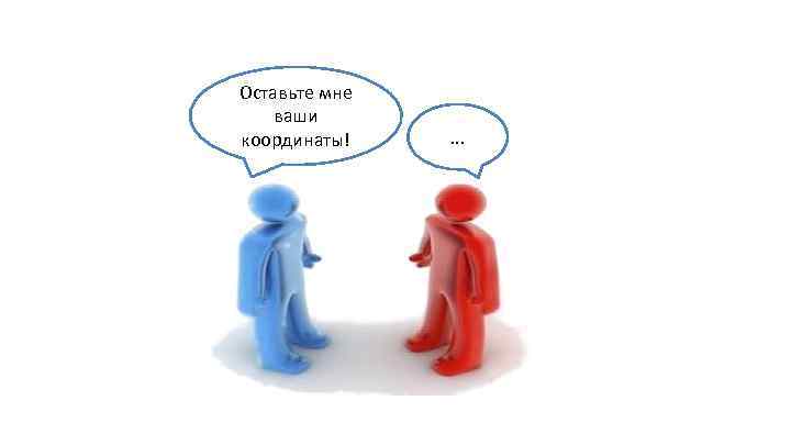 Оставьте мне ваши координаты! . . . 