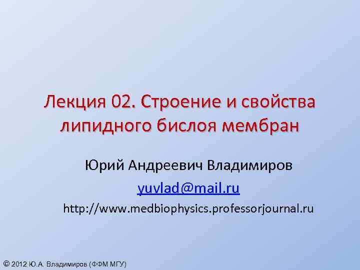 Лекция 02. Строение и свойства липидного бислоя мембран Юрий Андреевич Владимиров yuvlad@mail. ru http: