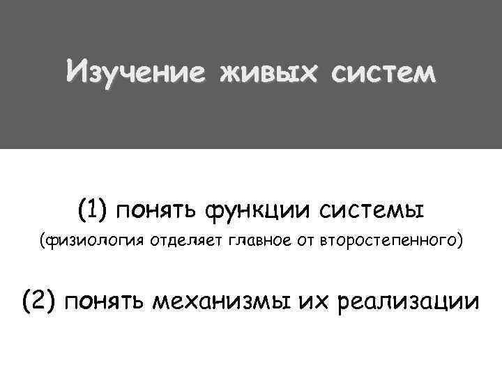 Изучение живых систем (1) понять функции системы (физиология отделяет главное от второстепенного) (2) понять