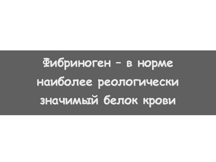 Фибриноген – в норме наиболее реологически значимый белок крови 