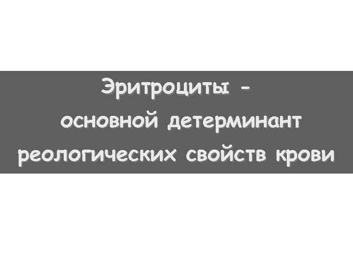 Эритроциты основной детерминант реологических свойств крови 