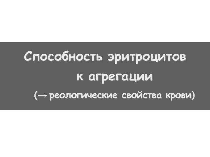 Способность эритроцитов к агрегации (→ реологические свойства крови) 