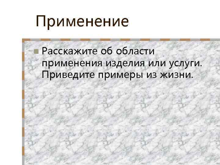 Применение n Расскажите об области применения изделия или услуги. Приведите примеры из жизни. 