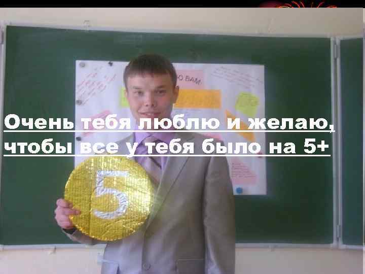 Очень тебя люблю и желаю, чтобы все у тебя было на 5+ 