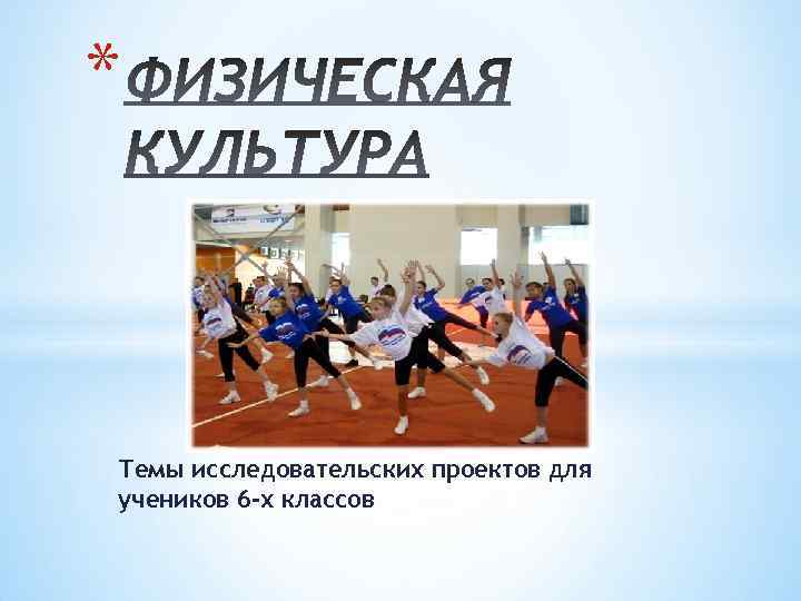 * Темы исследовательских проектов для учеников 6 -х классов 