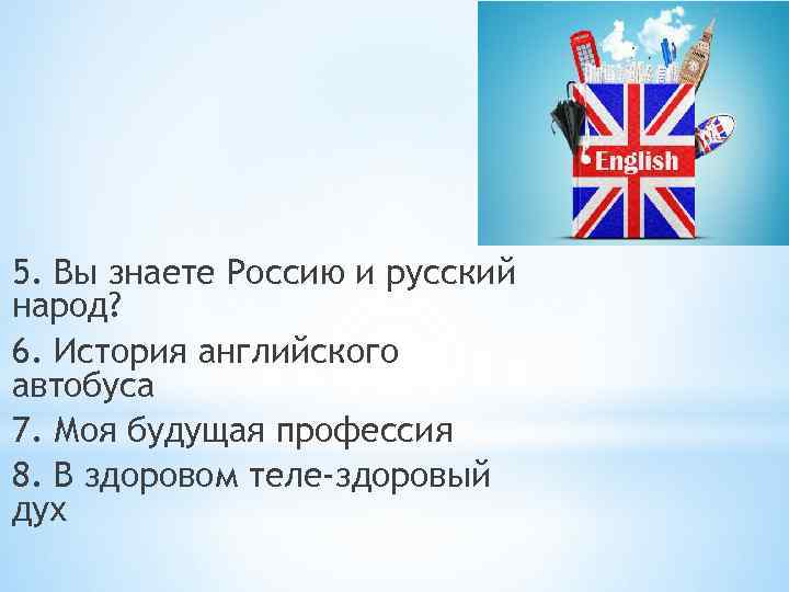 5. Вы знаете Россию и русский народ? 6. История английского автобуса 7. Моя будущая