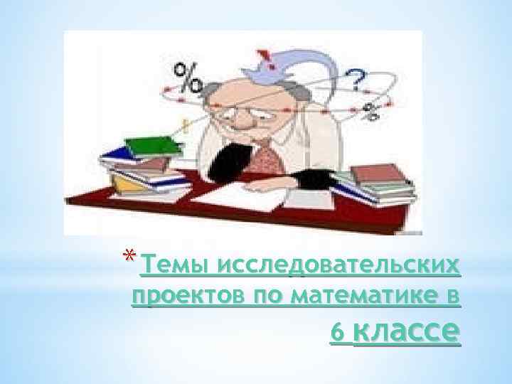 * Темы исследовательских проектов по математике в 6 классе 