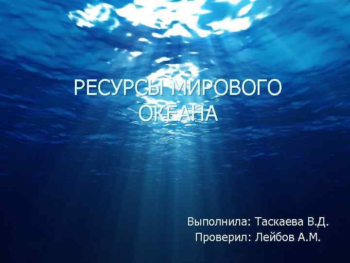 РЕСУРСЫ МИРОВОГО ОКЕАНА Выполнила: Таскаева В. Д. Проверил: Лейбов А. М. 