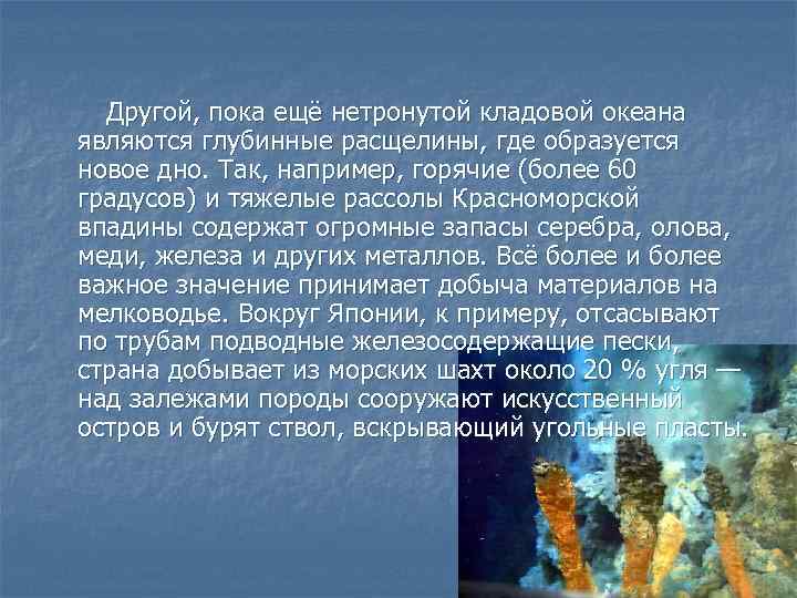 Другой, пока ещё нетронутой кладовой океана являются глубинные расщелины, где образуется новое дно. Так,