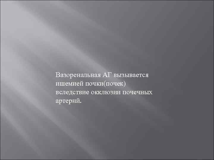 Вазоренальная АГ вызывается ишемией почки(почек) вследствие окклюзии почечных артерий. 