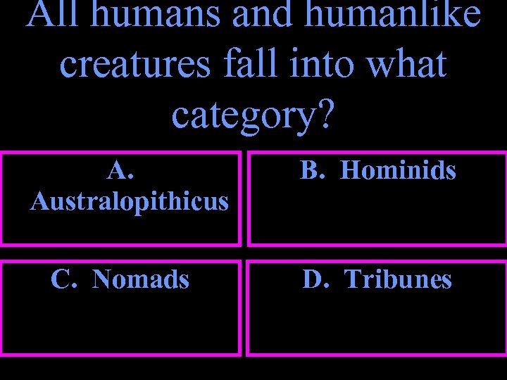 All humans and humanlike creatures fall into what category? A. Australopithicus C. Nomads B.