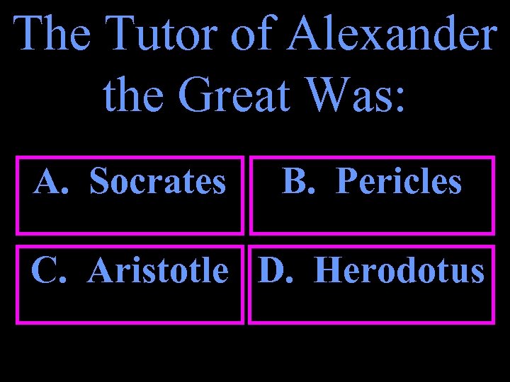 The Tutor of Alexander the Great Was: A. Socrates B. Pericles C. Aristotle D.