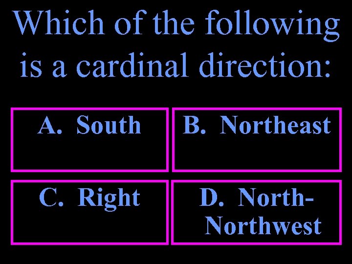 Which of the following is a cardinal direction: A. South B. Northeast C. Right