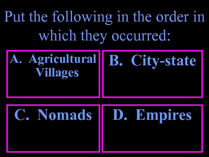Put the following in the order in which they occurred: A. Agricultural Villages B.