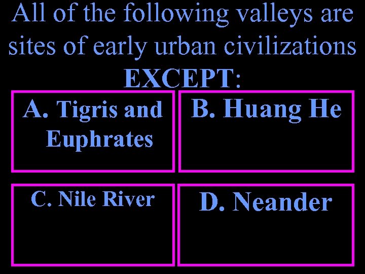 All of the following valleys are sites of early urban civilizations EXCEPT: A. Tigris