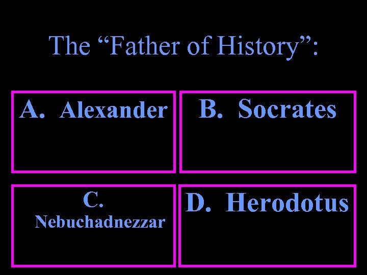The “Father of History”: A. Alexander B. Socrates C. D. Herodotus Nebuchadnezzar 
