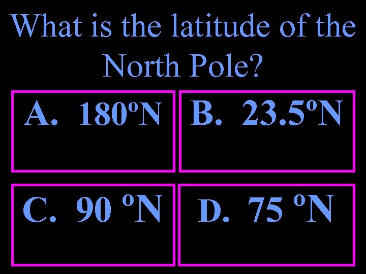 What is the latitude of the North Pole? A. 180ºN B. 23. 5ºN C.