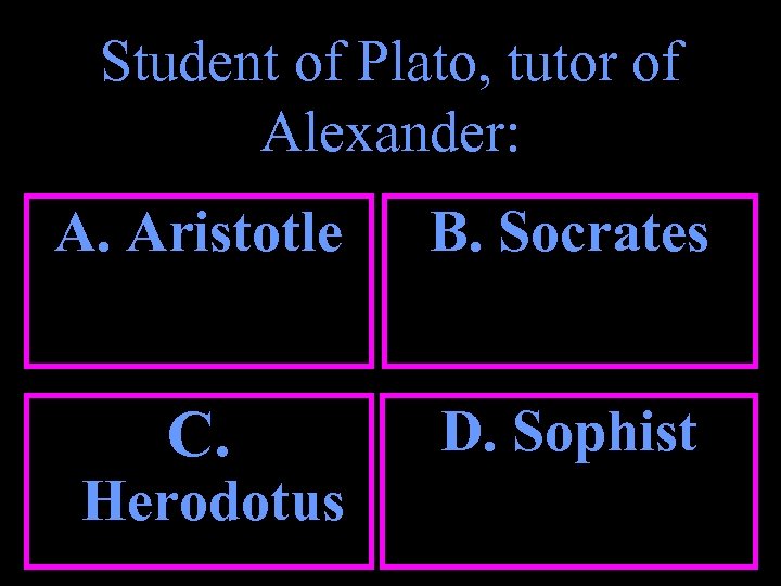 Student of Plato, tutor of Alexander: A. Aristotle B. Socrates C. D. Sophist Herodotus
