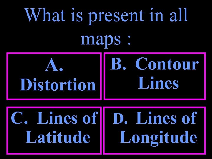 What is present in all maps : B. Contour A. Distortion Lines C. Lines