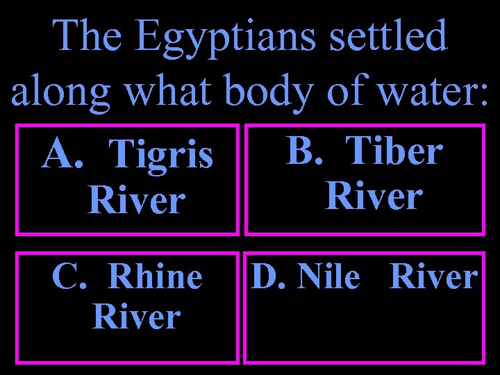 The Egyptians settled along what body of water: B. Tiber A. Tigris River C.