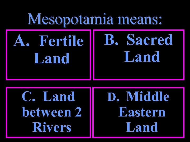 Mesopotamia means: A. Fertile B. Sacred Land C. Land between 2 Rivers D. Middle