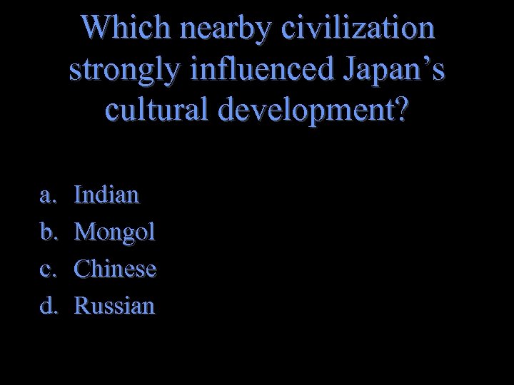 Which nearby civilization strongly influenced Japan’s cultural development? a. b. c. d. Indian Mongol