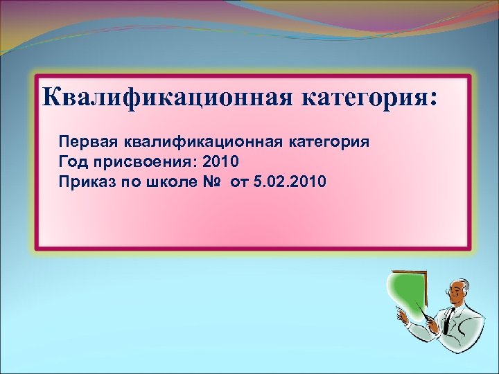 Квалификационная категория: Первая квалификационная категория Год присвоения: 2010 Приказ по школе № от 5.