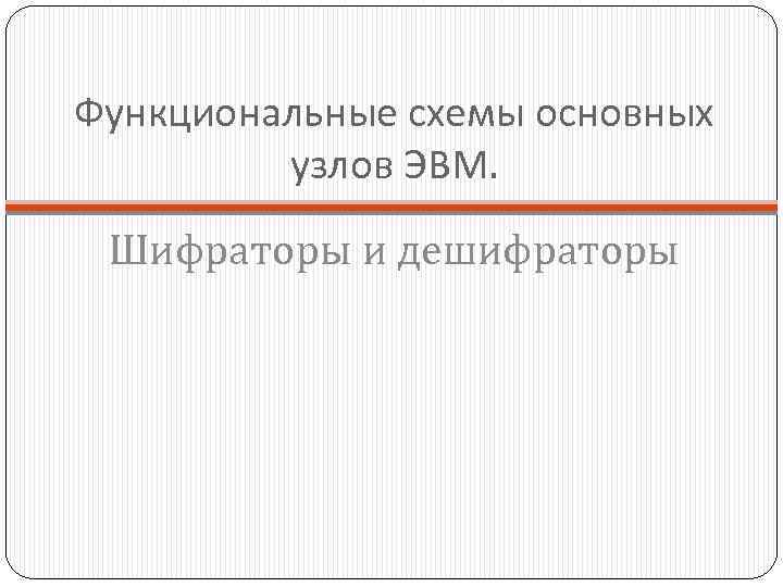 Функциональные схемы основных узлов ЭВМ. Шифраторы и дешифраторы 