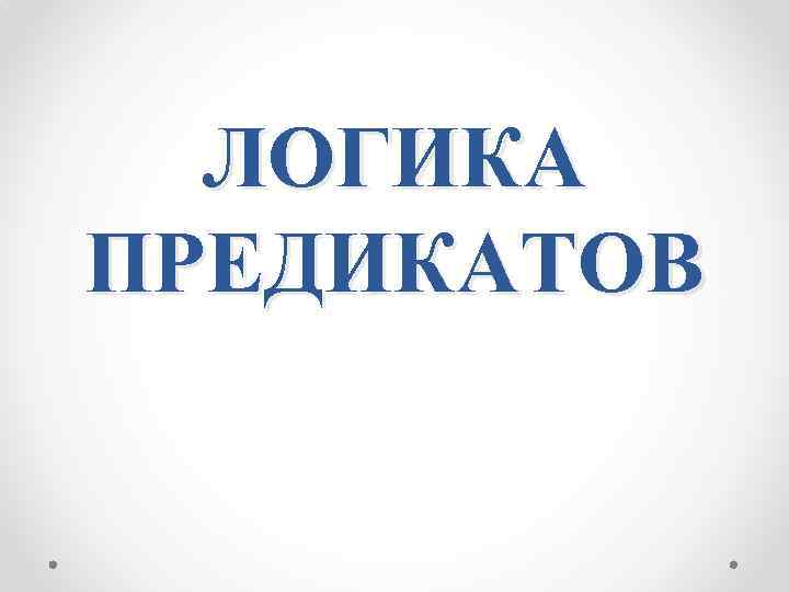 ЛОГИКА ПРЕДИКАТОВ 