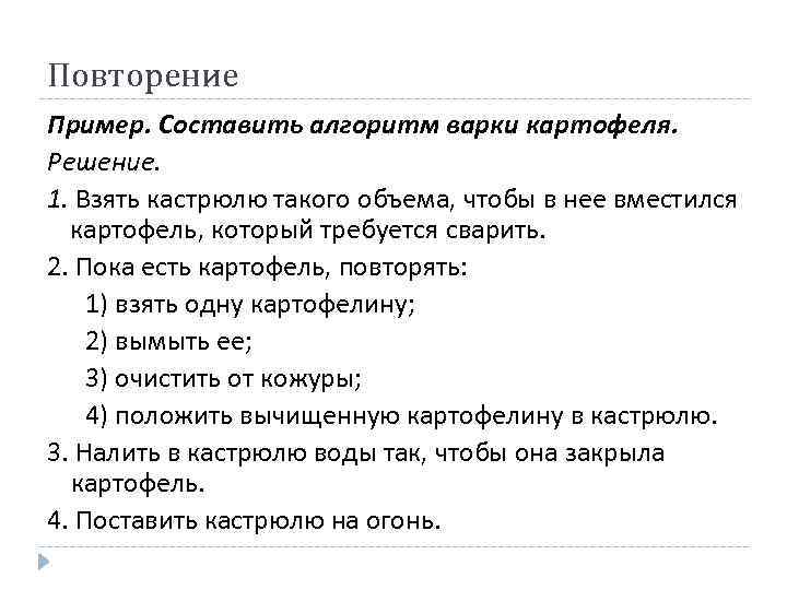 Повторение Пример. Составить алгоритм варки картофеля. Решение. 1. Взять кастрюлю такого объема, чтобы в