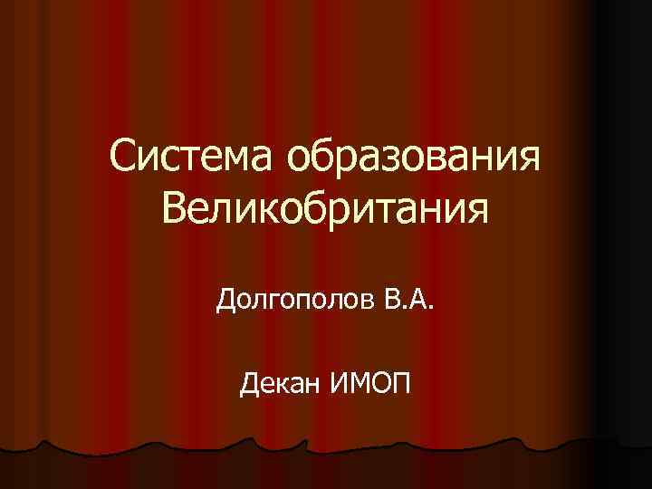 Система образования Великобритания Долгополов В. А. Декан ИМОП 