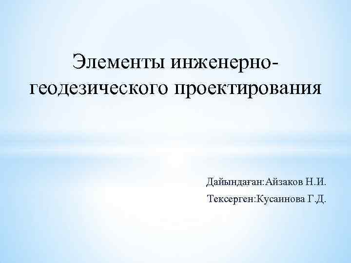 Элементы инженерно- геодезического проектирования Дайындаған: Айзаков Н. И. Тексерген: Кусаинова Г. Д. 