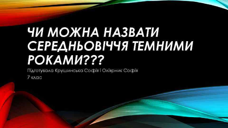 ЧИ МОЖНА НАЗВАТИ СЕРЕДНЬОВІЧЧЯ ТЕМНИМИ РОКАМИ? ? ? Підготувала Крушинська Софія і Оліярник Софія
